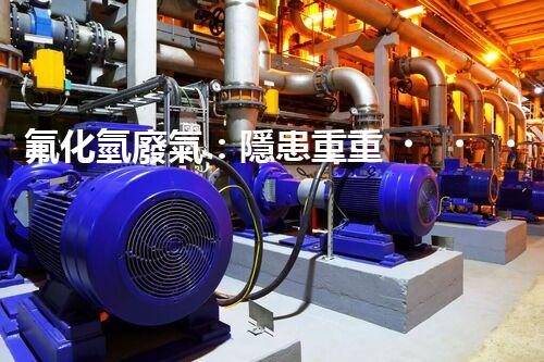氟化氫廢氣：隱患重重，如何有效處理？